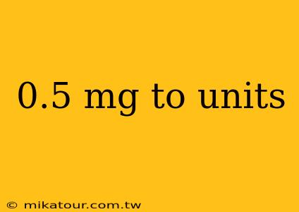 0.5 mg to units