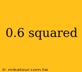 0.6 squared