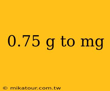 0.75 g to mg