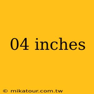 04 inches