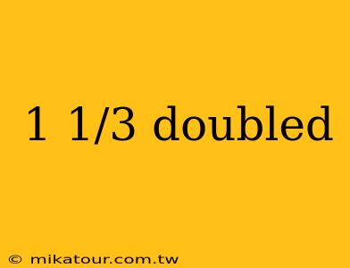 1 1/3 doubled