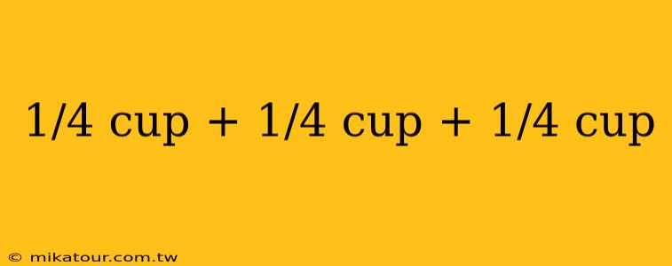 1/4 cup + 1/4 cup + 1/4 cup