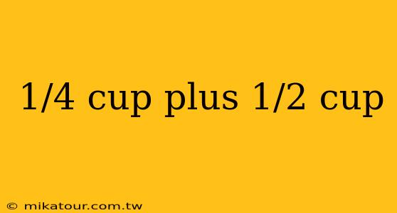 1/4 cup plus 1/2 cup