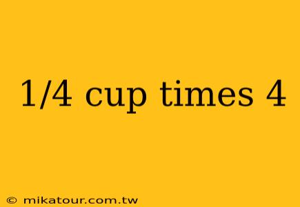 1/4 cup times 4