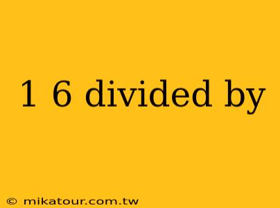 1 6 divided by