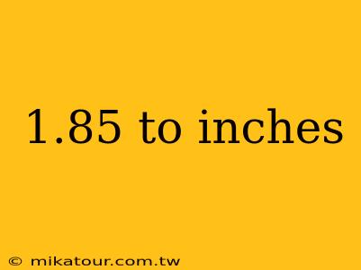 1.85 to inches