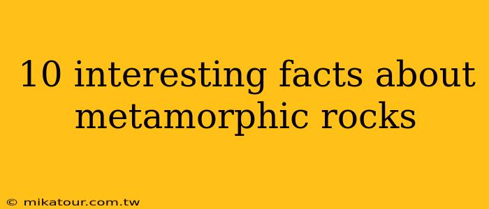 10 interesting facts about metamorphic rocks