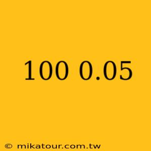 100 0.05