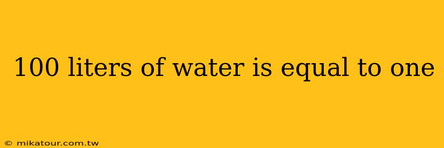 100 liters of water is equal to one