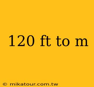 120 ft to m