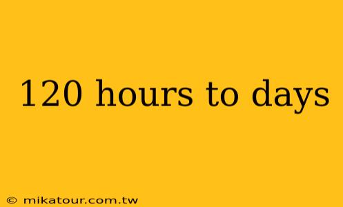 120 hours to days