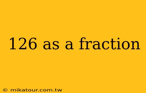 126 as a fraction