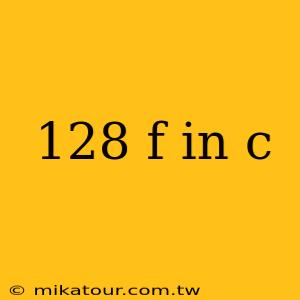 128 f in c