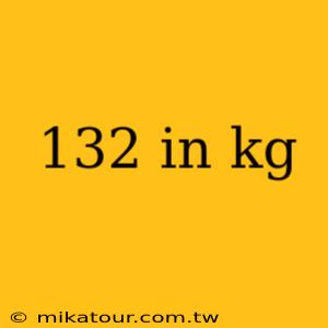 132 in kg