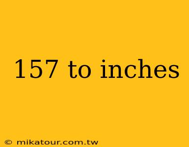 157 to inches