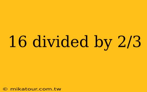 16 divided by 2/3