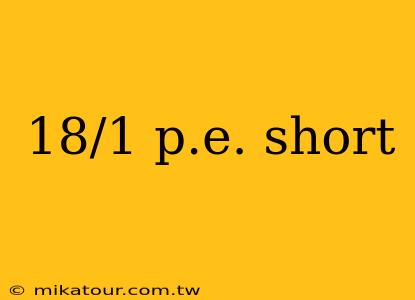 18/1 p.e. short