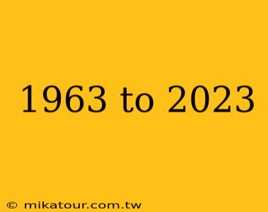 1963 to 2023