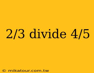 2/3 divide 4/5