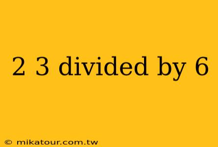 2 3 divided by 6