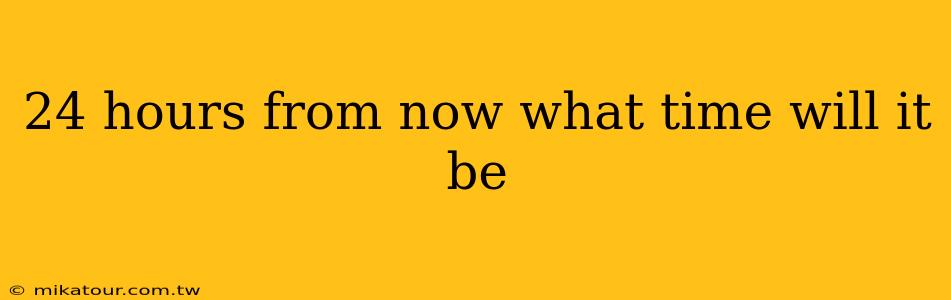 24 hours from now what time will it be
