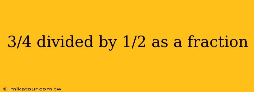 3/4 divided by 1/2 as a fraction