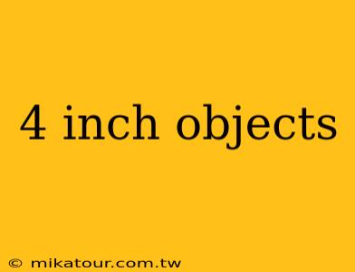 4 inch objects