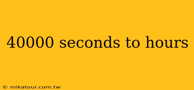 40000 seconds to hours