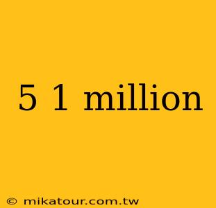 5 1 million