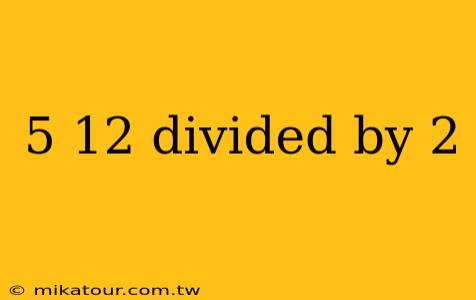 5 12 divided by 2