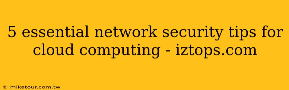 5 essential network security tips for cloud computing - iztops.com