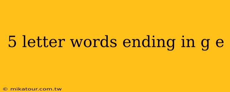 5 letter words ending in g e