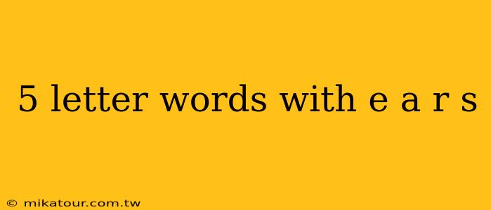 5 letter words with e a r s