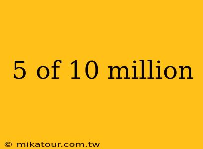 5 of 10 million