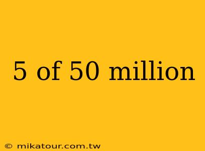 5 of 50 million