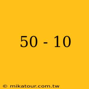 50 - 10