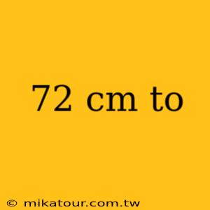 72 cm to