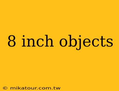 8 inch objects