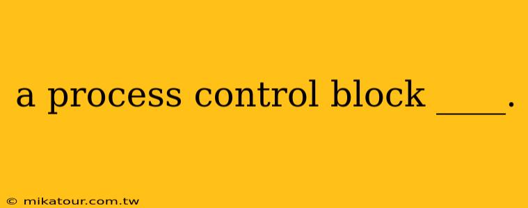 a process control block ____.