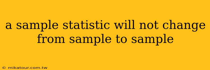 a sample statistic will not change from sample to sample