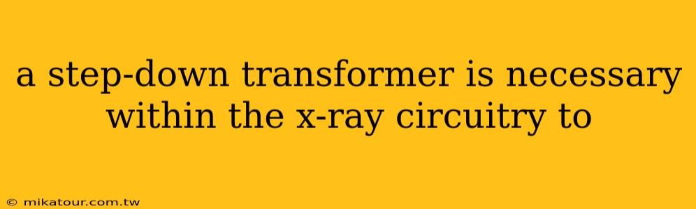 a step-down transformer is necessary within the x-ray circuitry to