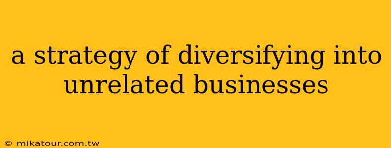 a strategy of diversifying into unrelated businesses