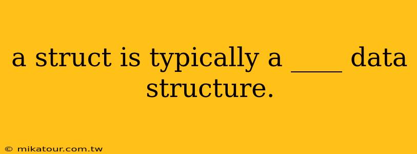 a struct is typically a ____ data structure.