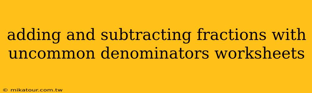 adding and subtracting fractions with uncommon denominators worksheets