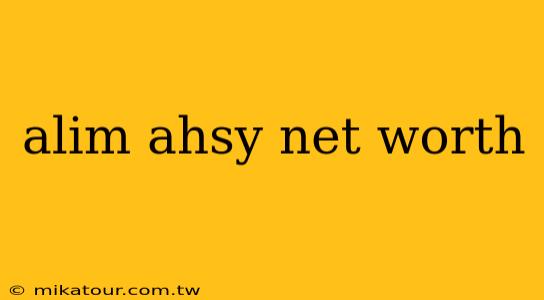 alim ahsy net worth