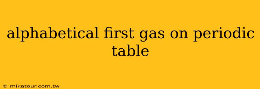 alphabetical first gas on periodic table