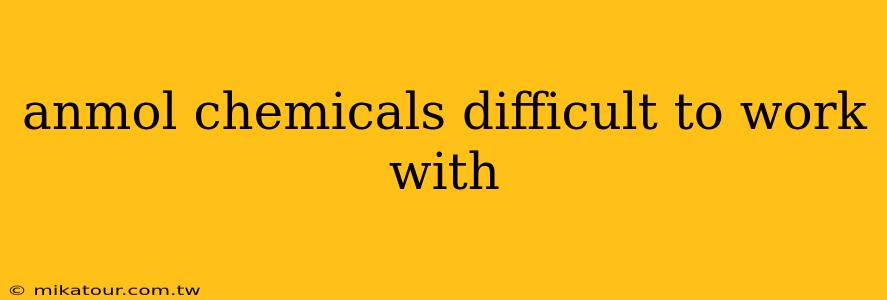 anmol chemicals difficult to work with