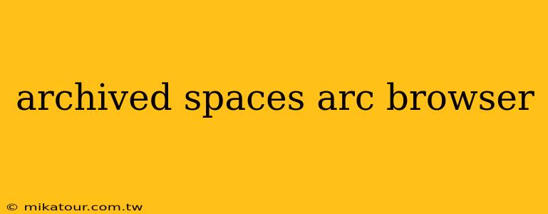 archived spaces arc browser