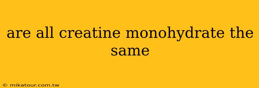 are all creatine monohydrate the same