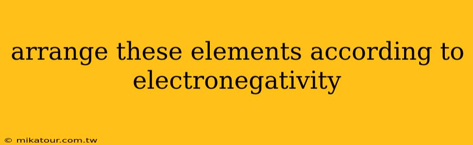 arrange these elements according to electronegativity